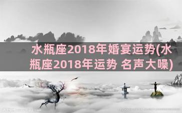 水瓶座2018年婚宴运势(水瓶座2018年运势 名声大噪)